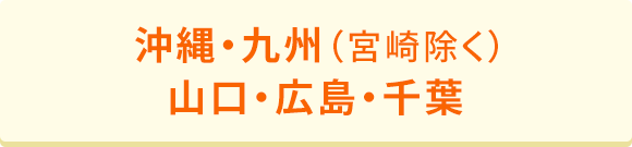 沖縄・九州（宮崎除く） 山口・広島・千葉