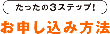 たったの3ステップ！お申し込み方法