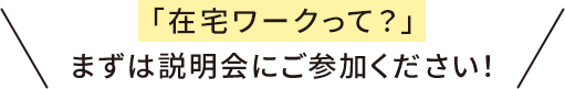 「在宅ワークって？」 まずは説明会にご参加ください！